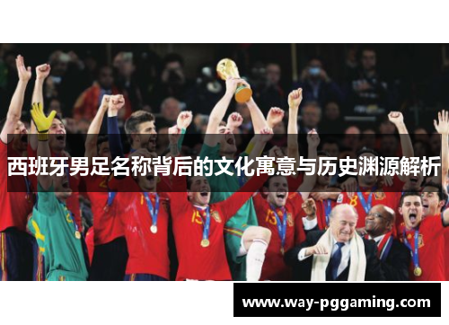 西班牙男足名称背后的文化寓意与历史渊源解析