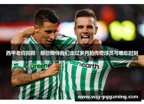 西甲老将回顾：那些陪伴我们走过岁月的传奇球员与难忘时刻