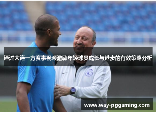 通过大连一方赛事视频激励年轻球员成长与进步的有效策略分析 通过大连一方赛事视频激励年轻球员成长与进步的有效策略分析
