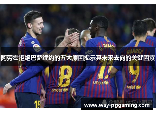 阿劳霍拒绝巴萨续约的五大原因揭示其未来去向的关键因素 阿劳霍拒绝巴萨续约的五大原因揭示其未来去向的关键因素