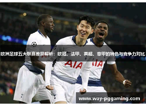 欧洲足球五大联赛差异解析：欧冠、法甲、英超、意甲的特色与竞争力对比