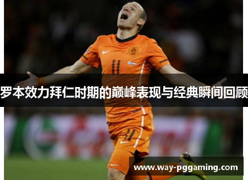 罗本效力拜仁时期的巅峰表现与经典瞬间回顾