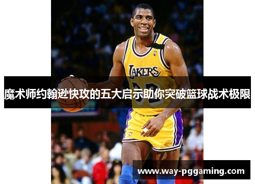 魔术师约翰逊快攻的五大启示助你突破篮球战术极限