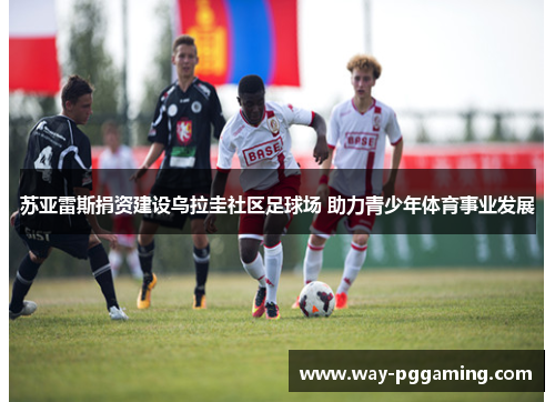 苏亚雷斯捐资建设乌拉圭社区足球场 助力青少年体育事业发展