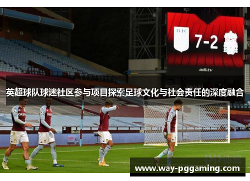 英超球队球迷社区参与项目探索足球文化与社会责任的深度融合