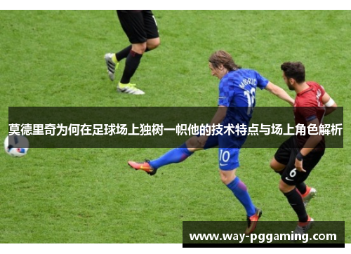 莫德里奇为何在足球场上独树一帜他的技术特点与场上角色解析