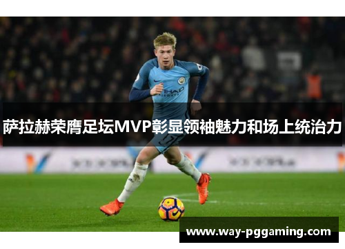 萨拉赫荣膺足坛MVP彰显领袖魅力和场上统治力