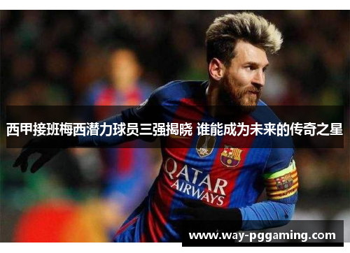 西甲接班梅西潜力球员三强揭晓 谁能成为未来的传奇之星