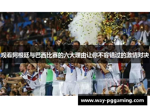 观看阿根廷与巴西比赛的六大理由让你不容错过的激情对决