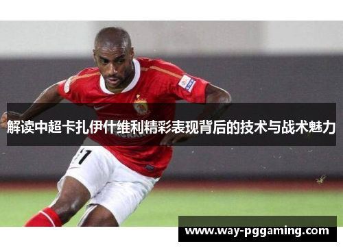 解读中超卡扎伊什维利精彩表现背后的技术与战术魅力