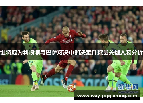 谁将成为利物浦与巴萨对决中的决定性球员关键人物分析