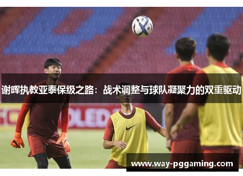 谢晖执教亚泰保级之路：战术调整与球队凝聚力的双重驱动