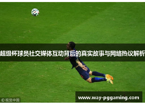 超级杯球员社交媒体互动背后的真实故事与网络热议解析