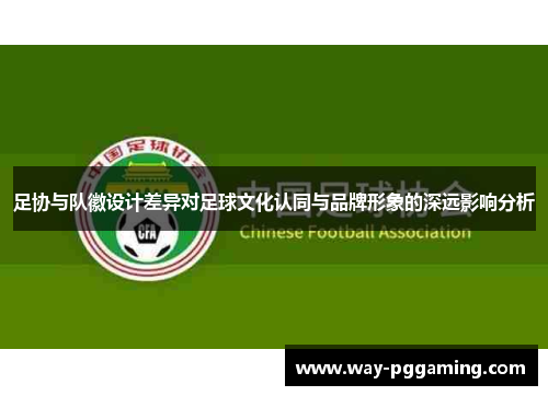 足协与队徽设计差异对足球文化认同与品牌形象的深远影响分析