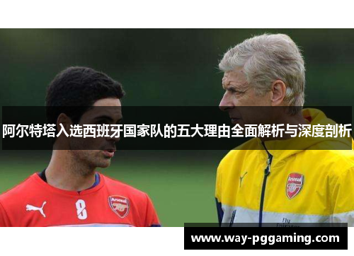 阿尔特塔入选西班牙国家队的五大理由全面解析与深度剖析 阿尔特塔入选西班牙国家队的五大理由全面解析与深度剖析