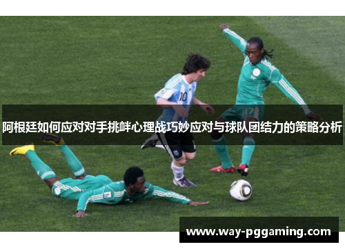 阿根廷如何应对对手挑衅心理战巧妙应对与球队团结力的策略分析
