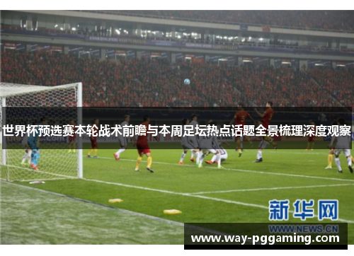 世界杯预选赛本轮战术前瞻与本周足坛热点话题全景梳理深度观察