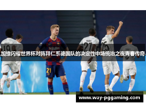 加维闪耀世界杯对阵拜仁系德国队的决定性中场统治之夜青春传奇 加维闪耀世界杯对阵拜仁系德国队的决定性中场统治之夜青春传奇