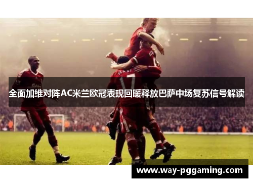 全面加维对阵AC米兰欧冠表现回暖释放巴萨中场复苏信号解读 全面加维对阵AC米兰欧冠表现回暖释放巴萨中场复苏信号解读