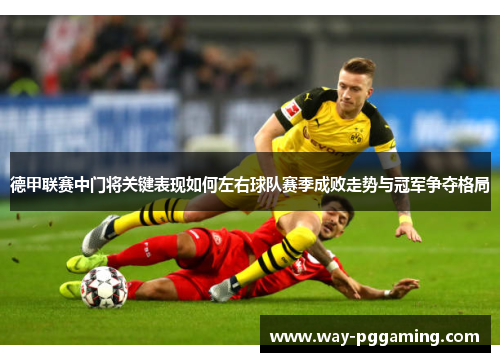 德甲联赛中门将关键表现如何左右球队赛季成败走势与冠军争夺格局 德甲联赛中门将关键表现如何左右球队赛季成败走势与冠军争夺格局