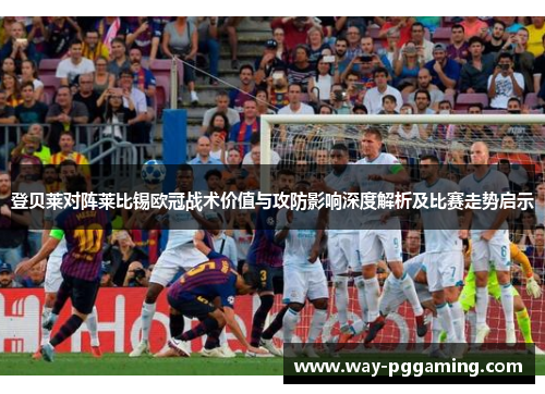 登贝莱对阵莱比锡欧冠战术价值与攻防影响深度解析及比赛走势启示 登贝莱对阵莱比锡欧冠战术价值与攻防影响深度解析及比赛走势启示