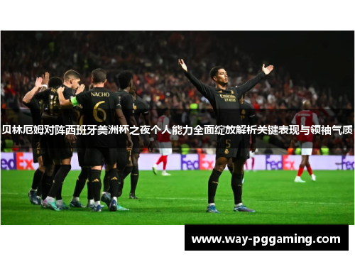 贝林厄姆对阵西班牙美洲杯之夜个人能力全面绽放解析关键表现与领袖气质 贝林厄姆对阵西班牙美洲杯之夜个人能力全面绽放解析关键表现与领袖气质
