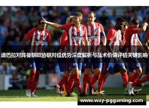 迪巴拉对阵曼联欧协联对位优势深度解析与战术价值评估关键影响 迪巴拉对阵曼联欧协联对位优势深度解析与战术价值评估关键影响