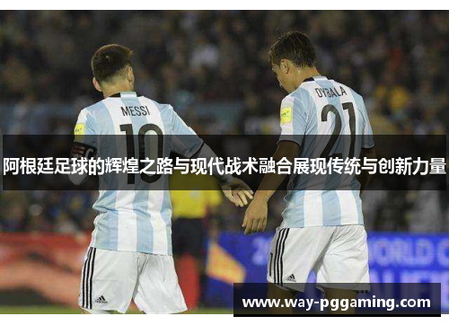 阿根廷足球的辉煌之路与现代战术融合展现传统与创新力量 阿根廷足球的辉煌之路与现代战术融合展现传统与创新力量