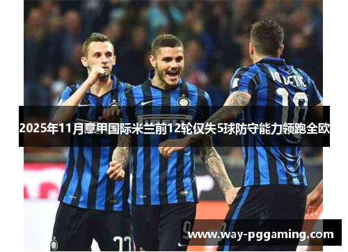 2025年11月意甲国际米兰前12轮仅失5球防守能力领跑全欧 2025年11月意甲国际米兰前12轮仅失5球防守能力领跑全欧