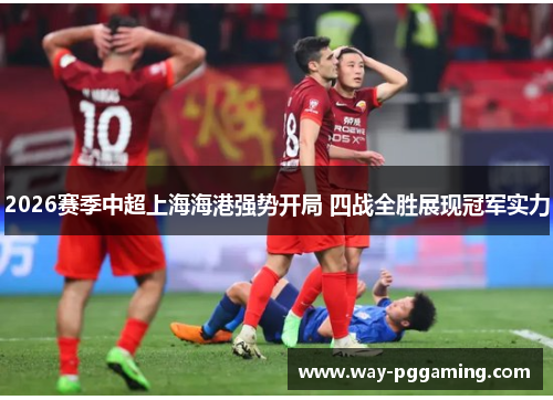 2026赛季中超上海海港强势开局 四战全胜展现冠军实力 2026赛季中超上海海港强势开局 四战全胜展现冠军实力