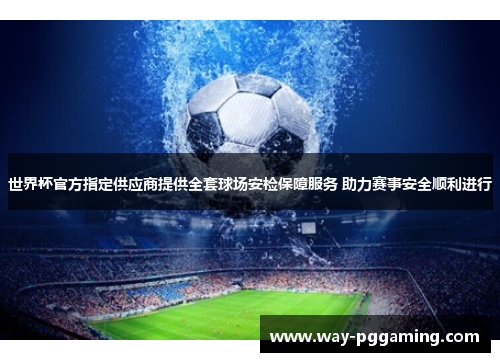 世界杯官方指定供应商提供全套球场安检保障服务 助力赛事安全顺利进行 世界杯官方指定供应商提供全套球场安检保障服务 助力赛事安全顺利进行