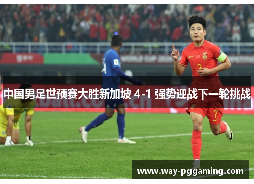 中国男足世预赛大胜新加坡 4-1 强势迎战下一轮挑战