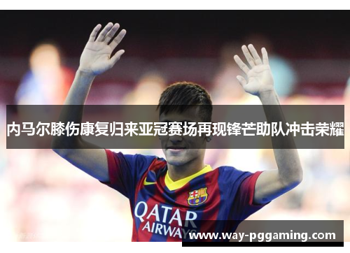 内马尔膝伤康复归来亚冠赛场再现锋芒助队冲击荣耀 内马尔膝伤康复归来亚冠赛场再现锋芒助队冲击荣耀