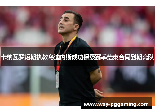 卡纳瓦罗短期执教乌迪内斯成功保级赛季结束合同到期离队 卡纳瓦罗短期执教乌迪内斯成功保级赛季结束合同到期离队