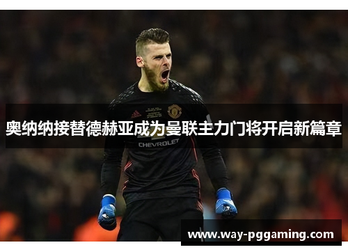 奥纳纳接替德赫亚成为曼联主力门将开启新篇章 奥纳纳接替德赫亚成为曼联主力门将开启新篇章