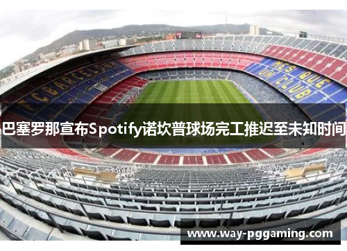 巴塞罗那宣布Spotify诺坎普球场完工推迟至未知时间