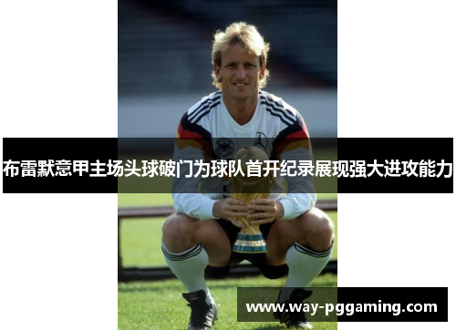 布雷默意甲主场头球破门为球队首开纪录展现强大进攻能力