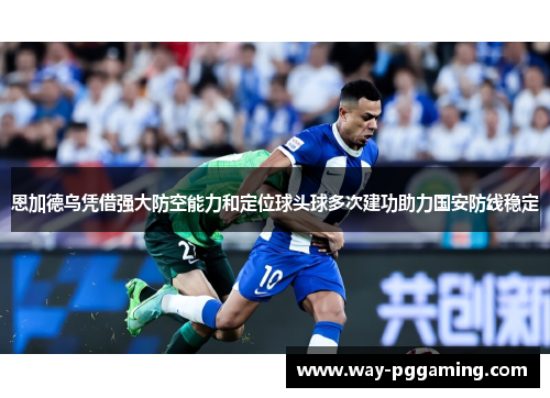 恩加德乌凭借强大防空能力和定位球头球多次建功助力国安防线稳定 恩加德乌凭借强大防空能力和定位球头球多次建功助力国安防线稳定