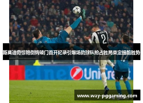 斯莫迪奇惊艳倒钩破门首开纪录引爆场助球队抢占胜局奠定提前胜势
