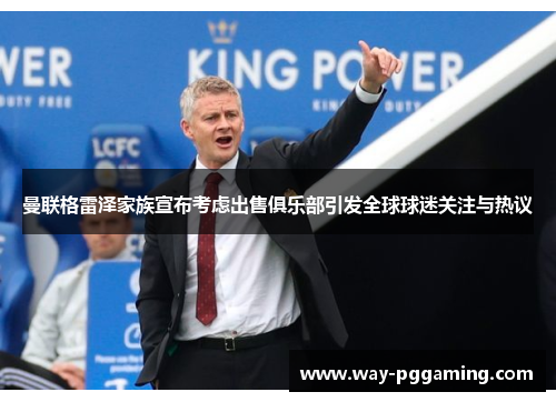 曼联格雷泽家族宣布考虑出售俱乐部引发全球球迷关注与热议