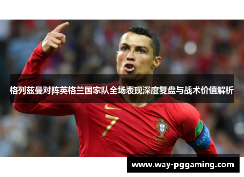 格列兹曼对阵英格兰国家队全场表现深度复盘与战术价值解析