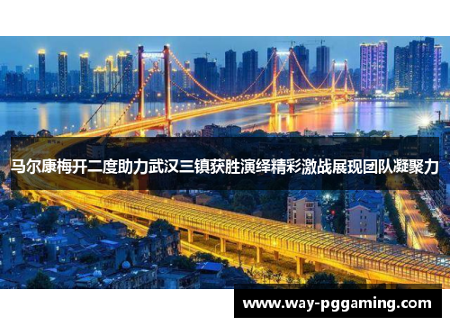 马尔康梅开二度助力武汉三镇获胜演绎精彩激战展现团队凝聚力