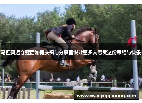 马匹奥运夺冠后如何庆祝与分享喜悦让更多人感受这份荣耀与快乐