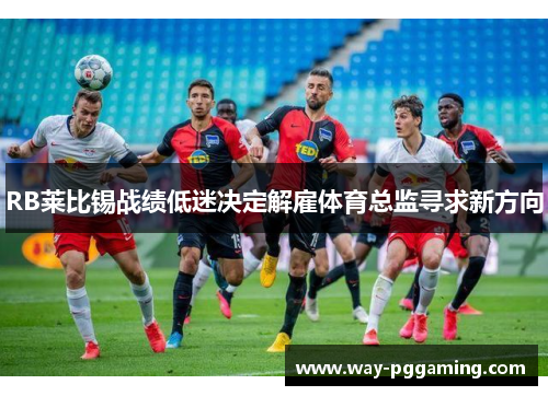RB莱比锡战绩低迷决定解雇体育总监寻求新方向
