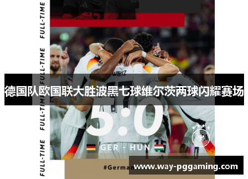 德国队欧国联大胜波黑七球维尔茨两球闪耀赛场