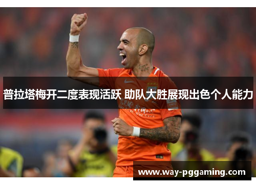 普拉塔梅开二度表现活跃 助队大胜展现出色个人能力 普拉塔梅开二度表现活跃 助队大胜展现出色个人能力